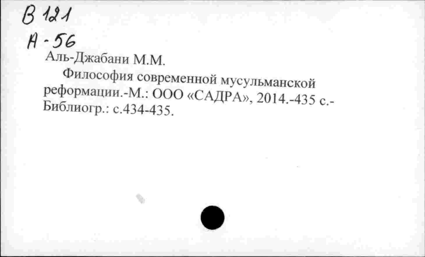 ﻿вы
П-5С>
Аль-Джабани М.М.
Философия современной мусульманской реформации.-М.: ООО «САДРА», 2014 -435 с Библиогр.: с.434-435.